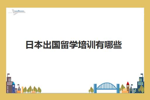 日本出国留学培训有哪些(日本留学最靠谱的中介)