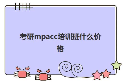 考研mpacc培训班什么价格(会计学考研辅导班)