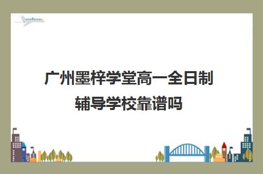 广州墨梓学堂高一全日制辅导学校靠谱吗(广州学历提升类的机构有哪些)