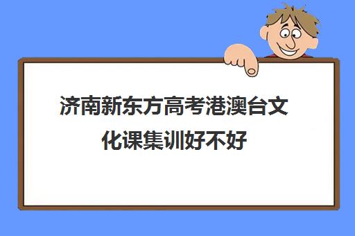 济南新东方高考港澳台文化课集训好不好(新东方艺考文化课全日制辅导)