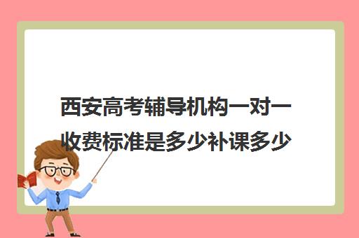 西安高考辅导机构一对一收费标准是多少补课多少钱一小时(西安高三补课机构排名前十)