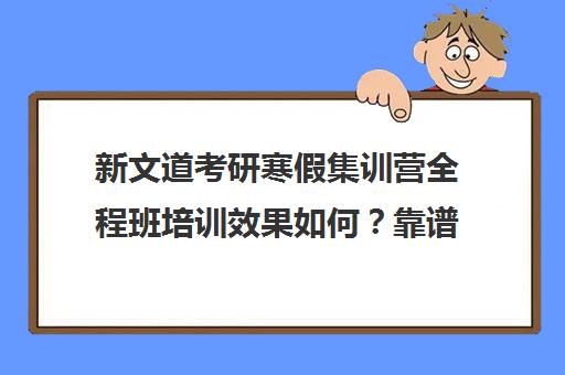 新文道考研寒假集训营全程班培训效果如何？靠谱吗（新文道考研报班价格一览表）