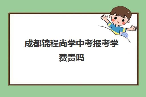 成都锦程尚学中考报考学费贵吗(尚学教育专接本升学率怎么样)