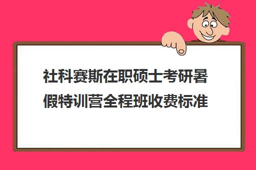 社科赛斯在职硕士考研暑假特训营全程班收费标准一览表（社科赛斯考研班价格）