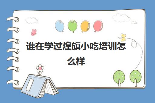 谁在学过煌旗小吃培训怎么样(煌旗小吃培训基地)