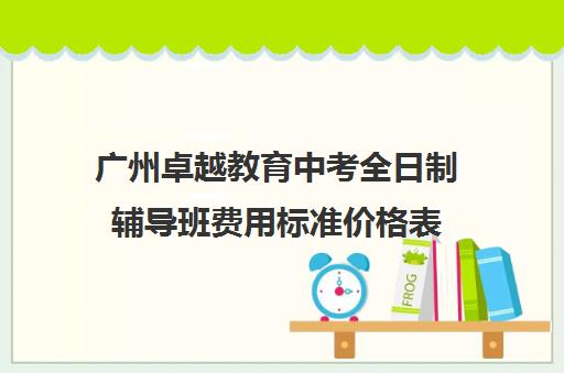 广州卓越教育中考全日制辅导班费用标准价格表(初三全日制辅导班招生简章)