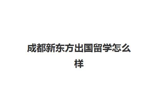 成都新东方出国留学怎么样(成都留学机构十强)