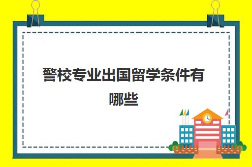 警校专业出国留学条件有哪些(留学回国可以考警察吗)