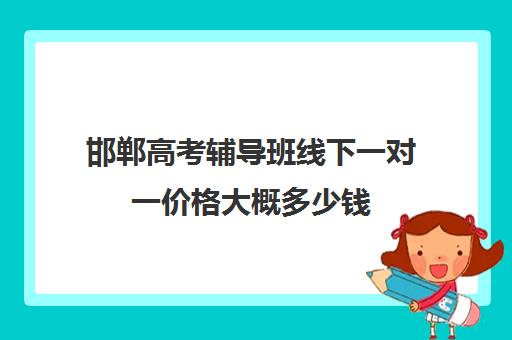 邯郸高考辅导班线下一对一价格大概多少钱(高三全托辅导机构多少钱一年)