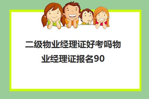 二级物业经理证好考吗物业经理证报名90