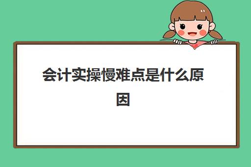 会计实操慢难点是什么原因(会计的难点在哪里)