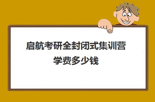 启航考研全封闭式集训营学费多少钱（新东方考研封闭寄宿集训营多少钱）