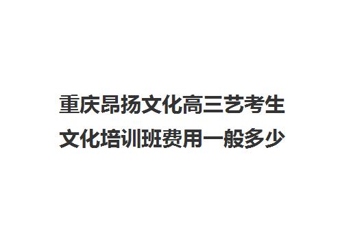 重庆昂扬文化高三艺考生文化培训班费用一般多少钱(播音艺考培训班)