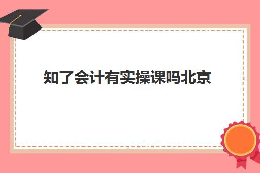 知了会计有实操课吗北京(知了课堂初级会计通过率)