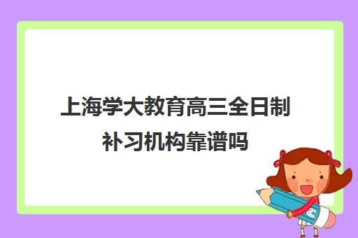 上海学大教育高三全日制补习机构靠谱吗