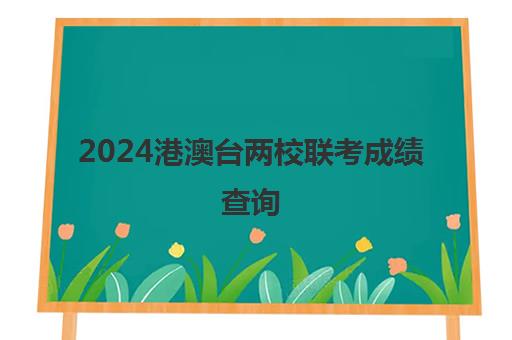 2024港澳台两校联考成绩查询(2024年港澳台联考招生简章)