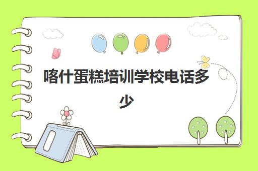 喀什蛋糕培训学校电话多少(喀什恩特尔培训学校)