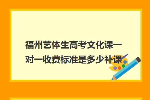 福州艺体生高考文化课一对一收费标准是多少补课多少钱一小时(福州艺考培训机构排名前