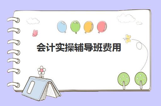 会计实操辅导班费用(财会培训班收费标准)