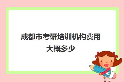 成都市考研培训机构费用大概多少(研究生培训班要多少钱一年)