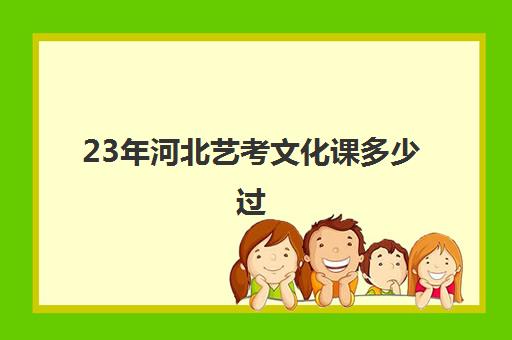 23年河北艺考文化课多少过(河北艺考多少分能上本科2024)