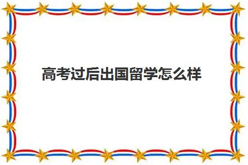 高考过后出国留学怎么样(高三出国留学来得及吗)