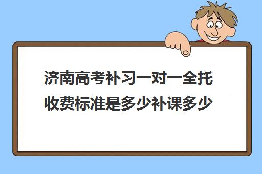 济南高考补习一对一全托收费标准是多少补课多少钱一小时