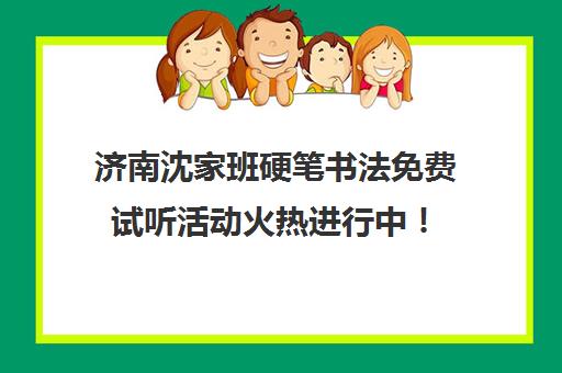 济南沈家班硬笔书法免费试听活动火热进行中！