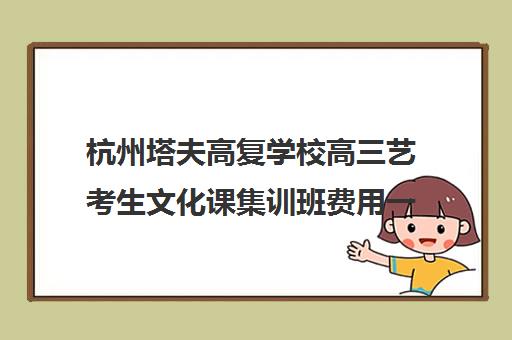 杭州塔夫高复学校高三艺考生文化课集训班费用一般多少钱(艺考生文化课分数线)