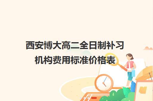 西安博大高二全日制补习机构费用标准价格表