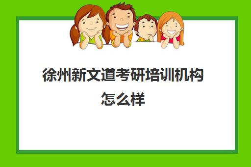 徐州新文道考研培训机构怎么样(新文道考研报班价格一览表)