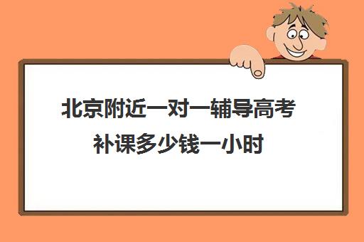 北京附近一对一辅导高考补课多少钱一小时(高考一对一辅导多少钱一小时)