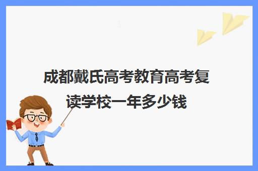 成都戴氏高考教育高考复读学校一年多少钱(成都高考复读收费)