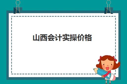 山西会计实操价格(山西初级会计考试多少钱)