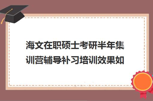 海文在职硕士考研半年集训营辅导补习培训效果如何？靠谱吗