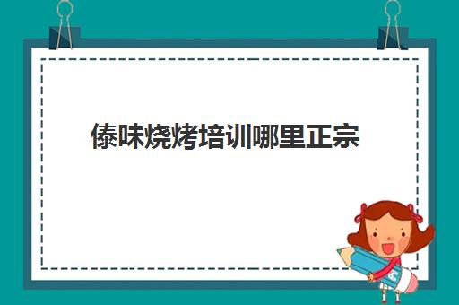 傣味烧烤培训哪里正宗(西双版纳最正宗的傣味烧烤)