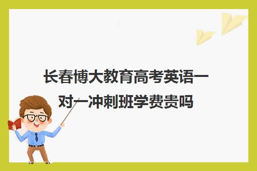 长春博大教育高考英语一对一冲刺班学费贵吗（长春高考培训机构排名榜）