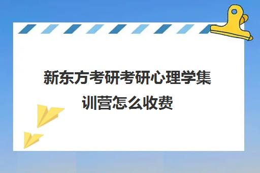 新东方考研考研心理学集训营怎么收费（新东方考研专业课一对一收费）