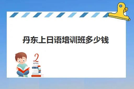 丹东上日语培训班多少钱(小语种培训班一般多少钱)