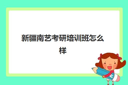 新疆南艺考研培训班怎么样(新疆艺术学院研究生招生简章)