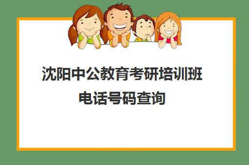 沈阳中公教育考研培训班电话号码查询(中公教育培训收费标准)