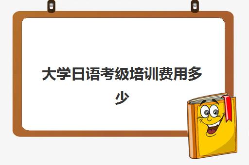 大学日语考级培训费用多少(日语n1考试费用多少)