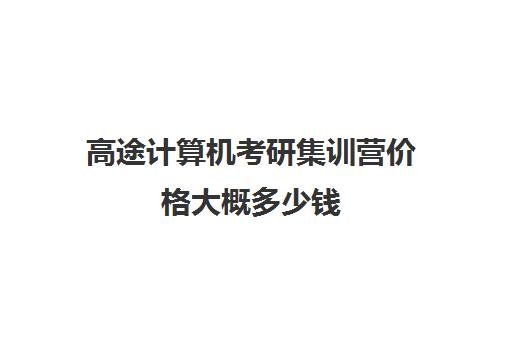 高途计算机考研集训营价格大概多少钱（计算机考研培训班哪个机构比较好）