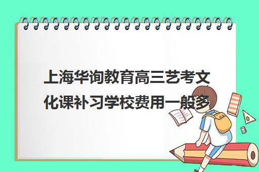 上海华询教育高三艺考文化课补习学校费用一般多少钱