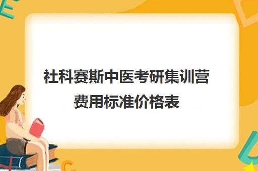 社科赛斯中医考研集训营费用标准价格表（社科赛斯考研班价格）