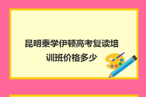 昆明秦学伊顿高考复读培训班价格多少(秦学教育伊顿全日制学校)