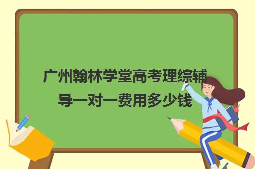 广州翰林学堂高考理综辅导一对一费用多少钱(高三培训机构学费一般多少)