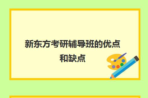 新东方考研辅导班的优点和缺点(新东方考研怎么样啊)