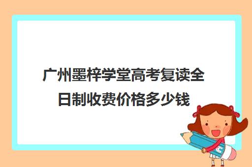 广州墨梓学堂高考复读全日制收费价格多少钱(广州高三复读学校排名及费用)