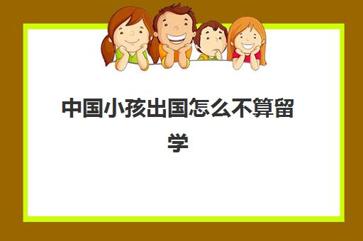 中国小孩出国怎么不算留学(让孩子出国留学值不值)